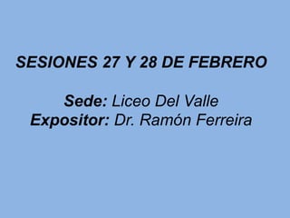 SESIONES 27 Y 28 DE FEBRERO
Sede: Liceo Del Valle
Expositor: Dr. Ramón Ferreira
 