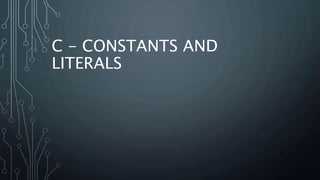 C - CONSTANTS AND
LITERALS
 