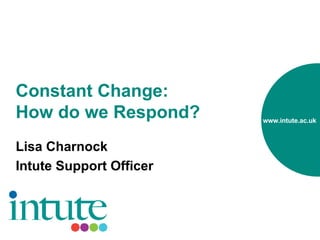 Constant Change:  How do we Respond? Lisa Charnock Intute Support Officer 