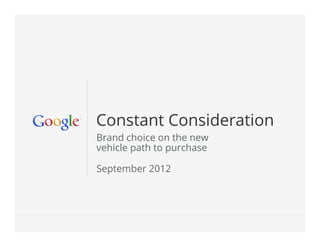Constant Consideration
Brand choice on the new
vehicle path to purchase

September 2012




                           Google Conﬁdential and Proprietary   1
 