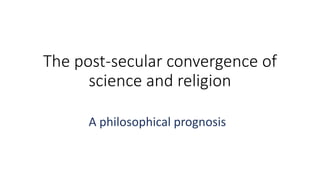 The post-secular convergence of
science and religion
A philosophical prognosis
 