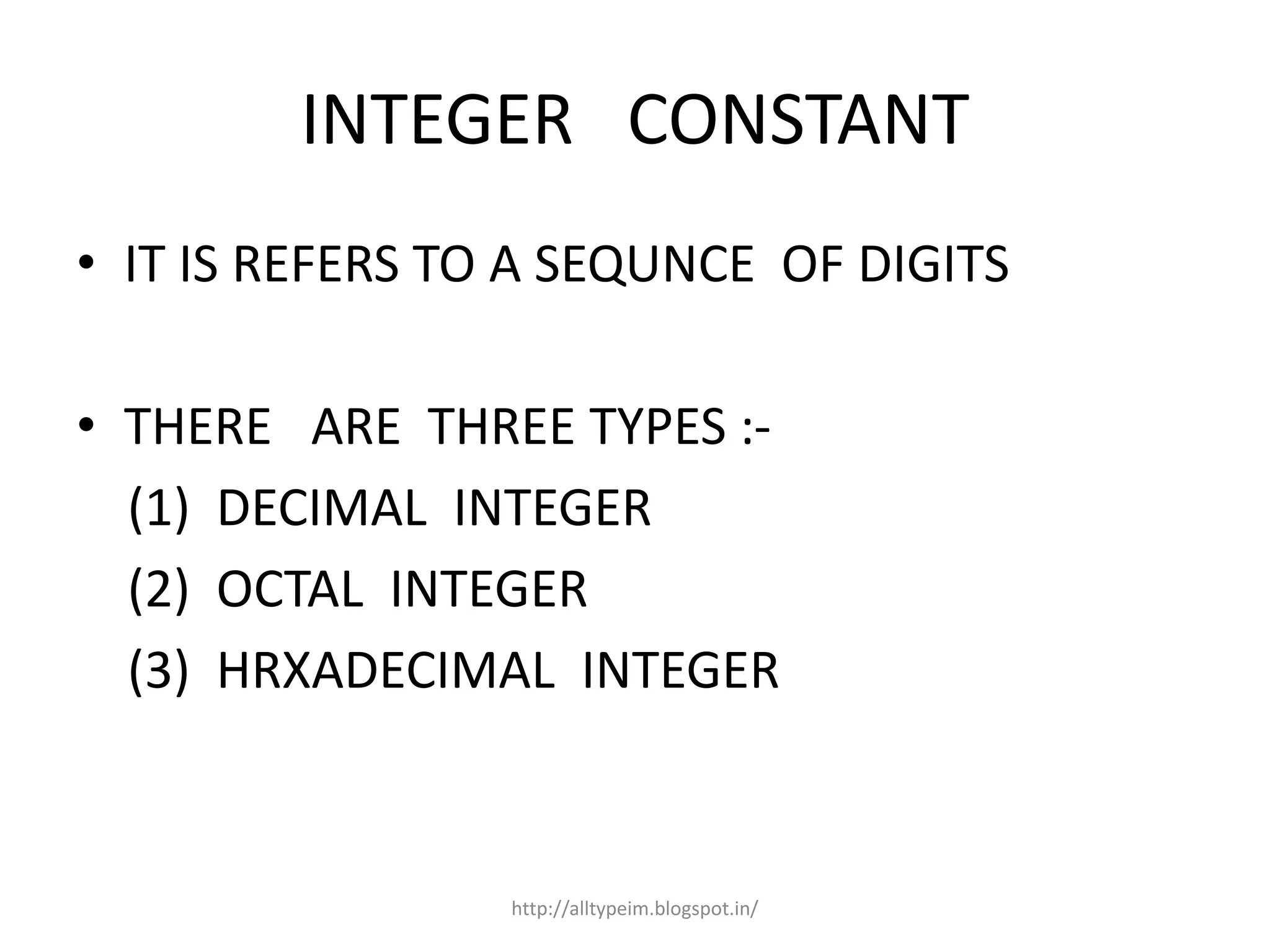 INTEGER CONSTANT
• IT IS REFERS TO A SEQUNCE OF DIGITS
• THERE ARE THREE TYPES :-
(1) DECIMAL INTEGER
(2) OCTAL INTEGER
(3) HRXADECIMAL INTEGER
http://alltypeim.blogspot.in/
 