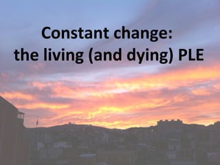 Constant change:
the living (and dying) PLE
 