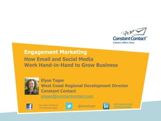 Engagement Marketing  How Email and Social Media Work Hand-in-Hand to Grow Business Elyse Tager West Coast Regional Development Director Constant Contact  etager@constantcontact.com http://www.linkedin.com/in/elysetager http://www.facebook.com/#!/elyse.tager @elysetager 