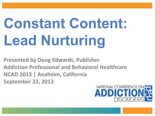 Constant Content:
Lead Nurturing
Presented by Doug Edwards, Publisher
Addiction Professional and Behavioral Healthcare
NCAD 2013 | Anaheim, California
September 23, 2013
1
 