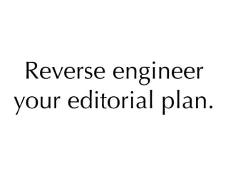 Reverse engineer
your editorial plan.
 