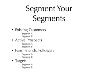 Segment Your
               Segments
•   Existing Customers
      -   Segment A
      -   Segment B
•   Active Prospects
      -   Segment A
      -   Segment B
•   Fans, Friends, Followers
      -   Segment A
      -   Segment B
•   Targets
      -   Segment A
      -   Segment B
 