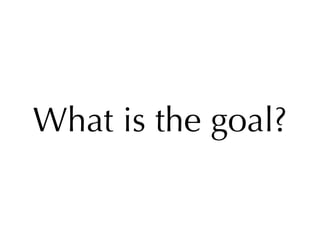 What is the goal?
 