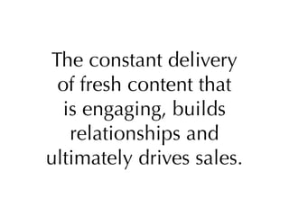 The constant delivery
 of fresh content that
  is engaging, builds
   relationships and
ultimately drives sales.
 