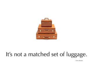 It’s not a matched set of luggage.
                            - Chris Wexler
 