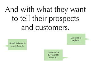 And with what they want
 to tell their prospects
    and customers.
                                    We need to
                                    explain...
 Brand X does this
  so we should...


                     I think what
                     they want to
                       know is...
 