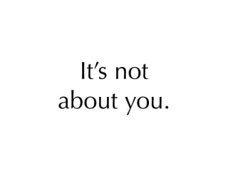 It’s not
about you.
 
