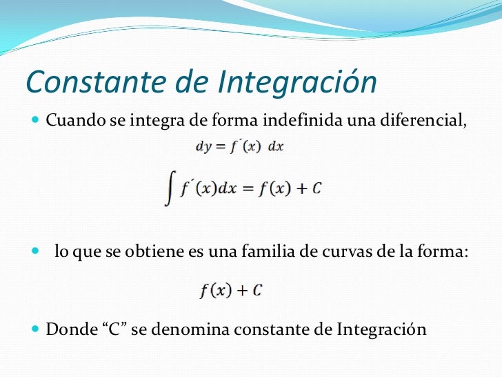 Constante de Integración Cuando se integra de forma indefinida una diferencial, lo que se obtiene es una familia de curv...