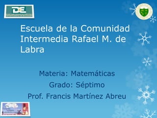 Escuela de la Comunidad
Intermedia Rafael M. de
Labra
Materia: Matemáticas
Grado: Séptimo
Prof. Francis Martínez Abreu
 