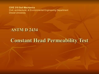 ASTM D 2434     Constant Head Permeability Test CIVE 310 Soil Mechanics Civil, architectural, & Environmental Engineering Department Drexel University 