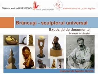 Brâncuşi - sculptorul universal
              Expoziţie de documente
                         Evaluarea colecţiei




                   Elaborat de Natalia Ciorbă
 