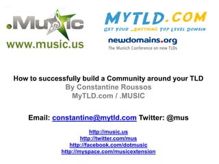 How to successfully build a Community around your TLD
              By Constantine Roussos
                MyTLD.com / .MUSIC

    Email: constantine@mytld.com Twitter: @mus
                         http://music.us
                     http://twitter.com/mus
                http://facebook.com/dotmusic
             http://myspace.com/musicextension
 