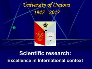 University of Craiova
1947 - 2017
Scientific research:
Excellence in International context
 