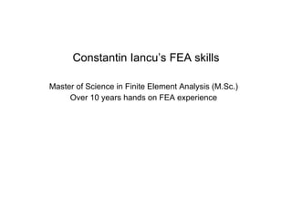 Constantin Iancu’s FEA skills Master of Science in Finite Element Analysis (M.Sc.) Over 10 years hands on FEA experience 