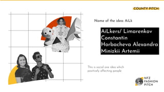 Name of the idea: AiLk
AiLkers/ Limarenkov
Constantin
Horbacheva Alexandra
Minizkii Artemii
This is social one idea which
positively affecting people
COUNTY PITCH
 