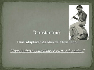 “Constantino”
    Uma adaptação da obra de Alves Redol

“Constantino o guardador de vacas e de sonhos”
 