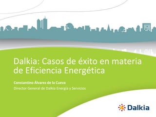 Dalkia: Casos de éxito en materia
de Eficiencia Energética
Constantino Álvarez de la Cueva
Director General de Dalkia Energía y Servicios
 
