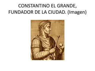 CONSTANTINO EL GRANDE, 
FUNDADOR DE LA CIUDAD. (Imagen) 
 