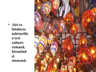 • Aici se
întalnesc
mărturiile
a trei
culturi:
romană,
bizantină
şi
otomană.
 