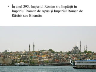• În anul 395, Imperiul Roman s-a împărţit în
Imperiul Roman de Apus şi Imperiul Roman de
Răsărit sau Bizantin
 