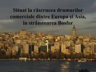 Situat la răscrucea drumurilor
comerciale dintre Europa şi Asia,
în strâmtoarea Bosfor
 