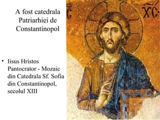 A fost catedrala
Patriarhiei de
Constantinopol
• Iisus Hristos
Pantocrator - Mozaic
din Catedrala Sf. Sofia
din Constantinopol,
secolul XIII
 