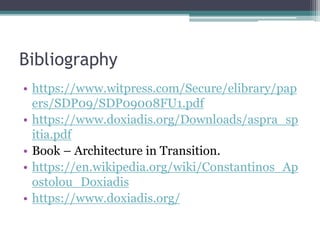Bibliography
• https://www.witpress.com/Secure/elibrary/pap
ers/SDP09/SDP09008FU1.pdf
• https://www.doxiadis.org/Downloads/aspra_sp
itia.pdf
• Book – Architecture in Transition.
• https://en.wikipedia.org/wiki/Constantinos_Ap
ostolou_Doxiadis
• https://www.doxiadis.org/
 