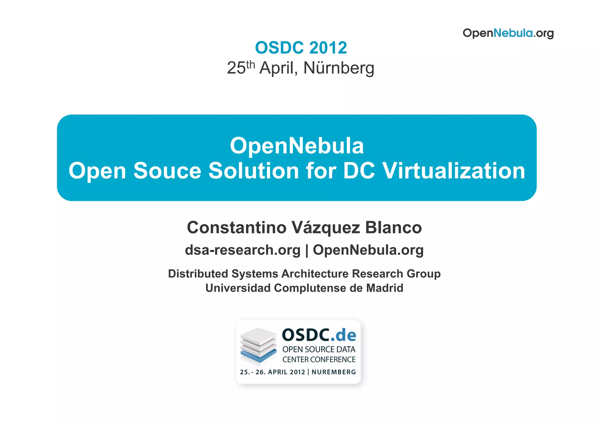 Constantino Vázquez Blanco
dsa-research.org | OpenNebula.org
Distributed Systems Architecture Research Group
Universidad Complutense de Madrid
OSDC 2012
25th April, Nürnberg
OpenNebula
Open Souce Solution for DC Virtualization
 