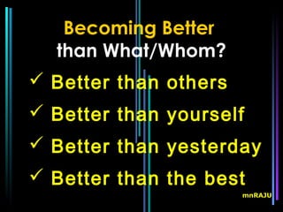 Becoming Better
  than What/Whom?
 Better than others
 Better than yourself
 Better than yesterday
 Better than the best
                       mnRAJU
 