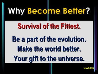 Why Become Better?
  Survival of the Fittest.
Be a part of the evolution.
 Make the world better.
Your gift to the universe.
                             mnRAJU
 