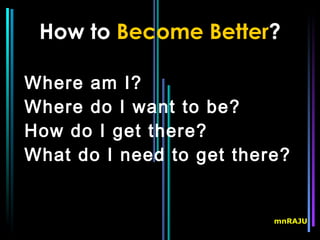 How to Become Better?

Where am I?
Where do I want to be?
How do I get there?
What do I need to get there?


                          mnRAJU
 