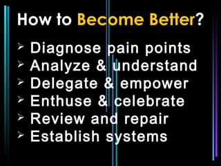 How to Become Better?
   Diagnose pain points
   Analyze & understand
   Delegate & empower
   Enthuse & celebrate
   Review and repair
   Establish systems
 