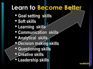 Learn to Become Better
  Goal setting skills
  Soft skills
  Learning skills
  Communication skills
  Analytical skills
  Decision making skills
  Questioning skills
  Creative skills
  Leadership skills
                            mnRAJU
 