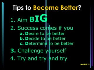 Tips to Become Better?
1. Aim   B IG
2. Success comes if you
   a. Desire to be better
   b. Decide to be better
   c. Determine to be better
3. Challenge yourself
4. Try and try and try
                               mnRAJU
 