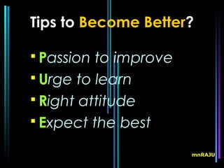 Tips to Become Better?

 Passion to improve
 Urge to learn
 Right attitude
 Expect the best

                       mnRAJU
 