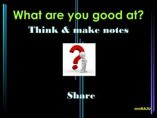 What are you good at?
  Think & make notes




        Share
                       mnRAJU
 