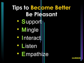 Tips to Become Better
      Be Pleasant
   Support
   Mingle
   Interact
   Listen
   Empathize
                        mnRAJU
 