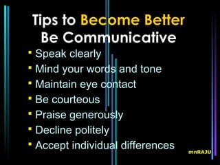Tips to Become Better
  Be Communicative
 Speak clearly
 Mind your words and tone
 Maintain eye contact
 Be courteous
 Praise generously
 Decline politely
 Accept individual differences
                                  mnRAJU
 