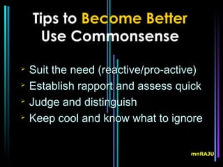 Tips to Become Better
      Use Commonsense
   Suit the need (reactive/pro-active)
                  (reactive/

    Establish rapport and assess quick
   Judge and distinguish
   Keep cool and know what to ignore


                                    mnRAJU
 