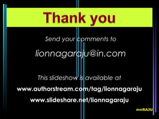 Send your comments to

     lionnagaraju@in.com

      This slideshow is available at
www.authorstream.com/tag/lionnagaraju
   www.slideshare.net/lionnagaraju
                                       mnRAJU
 