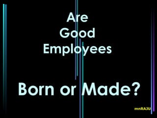 Are
    Good
  Employees


Born or Made?
              mnRAJU
 