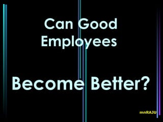 Can Good
  Employees


Become Better?
              mnRAJU
 