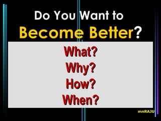 Do You Want to
Become Better?
     What?
     Why?
     How?
     When?
                  mnRAJU
 