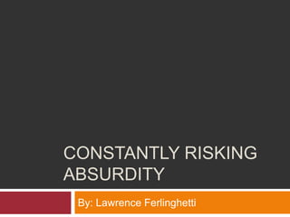 CONSTANTLY RISKING
ABSURDITY
 By: Lawrence Ferlinghetti
 