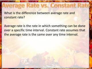 What is the difference between average rate and
constant rate?
Average rate is the rate in which something can be done
over a specific time interval. Constant rate assumes that
the average rate is the same over any time interval.
 